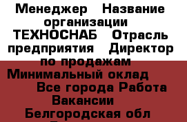 Менеджер › Название организации ­ ТЕХНОСНАБ › Отрасль предприятия ­ Директор по продажам › Минимальный оклад ­ 20 000 - Все города Работа » Вакансии   . Белгородская обл.,Белгород г.